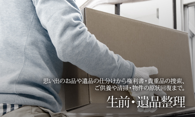 思い出のお品や遺品の仕分けから権利書・貴重品の捜索、ご供養や清掃・物件の原状回復まで。 生前･遺品整理