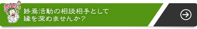 終焉活動の相談相手として縁を深めませんか？